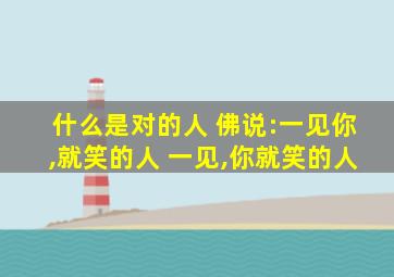 什么是对的人 佛说:一见你,就笑的人 一见,你就笑的人